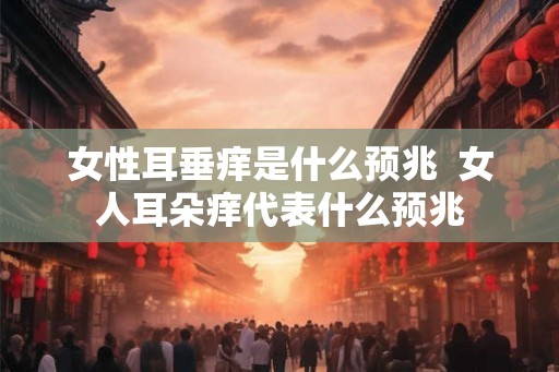 女性耳垂痒是什么预兆 女人耳朵痒代表什么预兆 女性耳垂痒是什么预兆 女人耳朵痒代表什么预兆