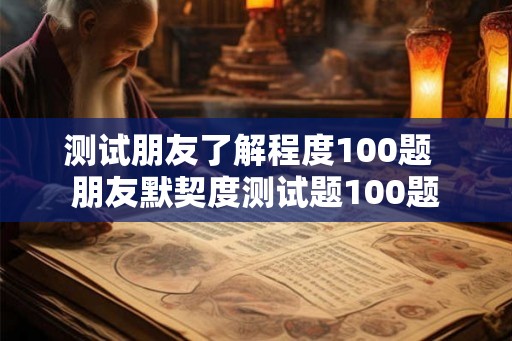 测试朋友了解程度100题  朋友默契度测试题100题