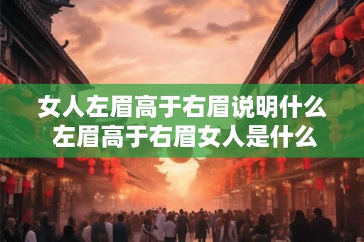 女人左眉高于右眉说明什么 左眉高于右眉女人是什么含义