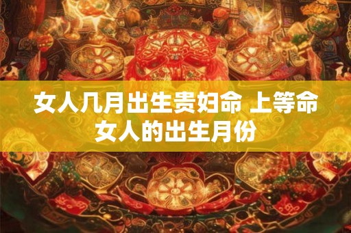 女人几月出生贵妇命 上等命女人的出生月份