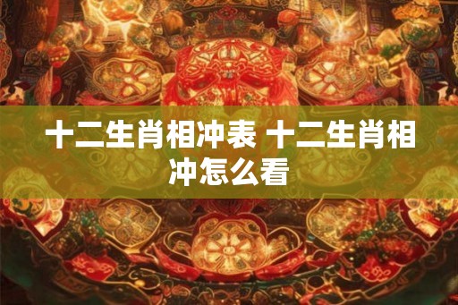 十二生肖相冲表 十二生肖相冲怎么看