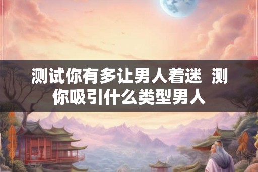 测试你有多让男人着迷 测你吸引什么类型男人 测试你有多让男人着迷 测你吸引什么类型男人