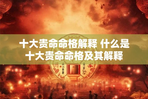 十大贵命命格解释 什么是十大贵命命格及其解释