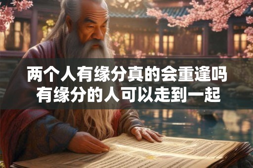 两个人有缘分真的会重逢吗 有缘分的人可以走到一起吗 两个人有缘分真的会重逢吗 有缘分的人可以走到一起吗