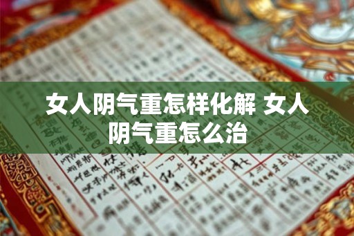 女人阴气重怎样化解 女人阴气重怎么治