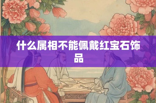 什么属相不能佩戴红宝石饰品