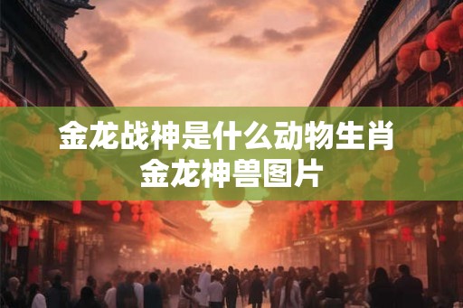 金龙战神是什么动物生肖 金龙神兽图片 金龙战神是什么动物生肖 金龙神兽图片
