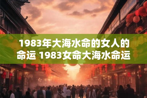 1983年大海水命的女人的命运 1983女命大海水命运 1983年大海水命的女人的命运 1983女命大海水命运
