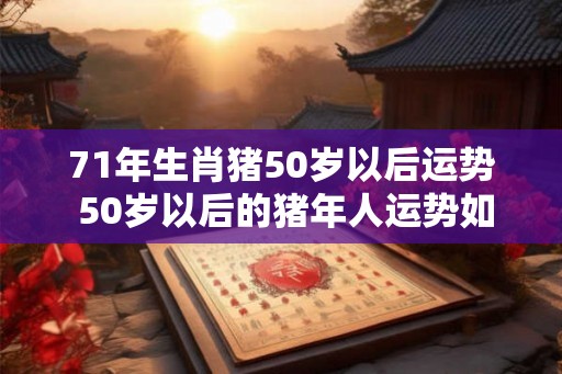 71年生肖猪50岁以后运势 50岁以后的猪年人运势如何