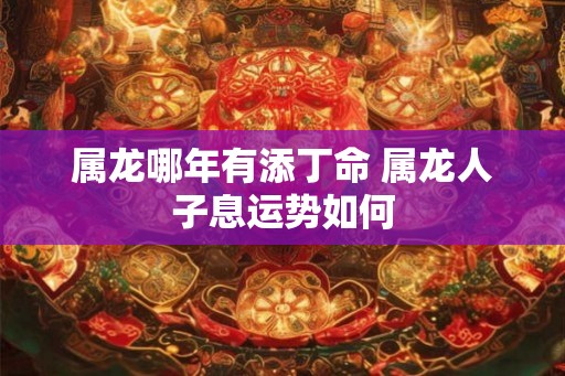 属龙哪年有添丁命 属龙人子息运势如何
