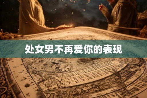 处女男不再爱你的表现 处女男不再爱你的表现