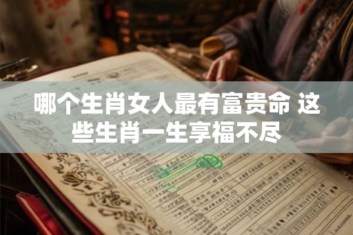 哪个生肖女人最有富贵命 这些生肖一生享福不尽