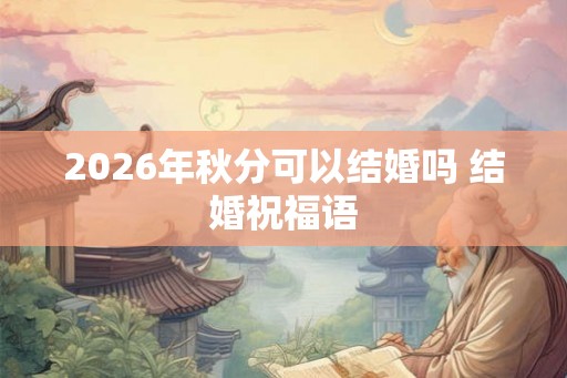 2026年秋分可以结婚吗 结婚祝福语