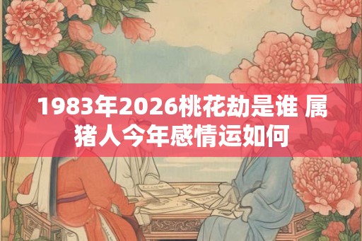 1983年2026桃花劫是谁 属猪人今年感情运如何