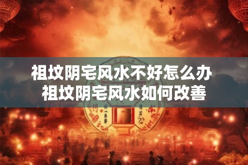 祖坟阴宅风水不好怎么办 祖坟阴宅风水如何改善 祖坟阴宅风水不好怎么办 祖坟阴宅风水如何改善