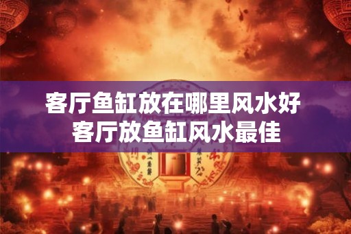 客厅鱼缸放在哪里风水好 客厅放鱼缸风水最佳