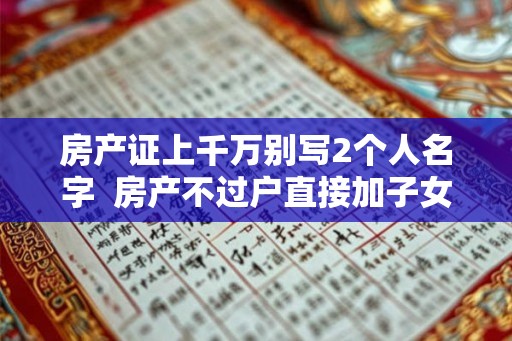 房产证上千万别写2个人名字  房产不过户直接加子女名字
