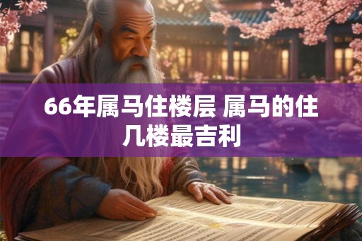 66年属马住楼层 属马的住几楼最吉利