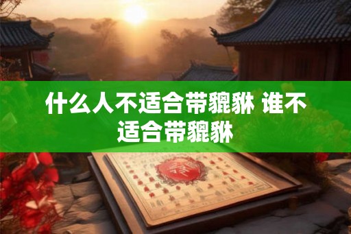 什么人不适合带貔貅 谁不适合带貔貅 什么人不适合带貔貅 谁不适合带貔貅