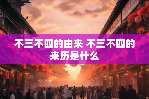不三不四的由来 不三不四的来历是什么 不三不四的由来 不三不四的来历是什么