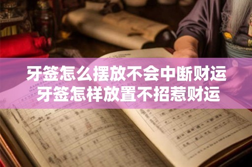 牙签怎么摆放不会中断财运 牙签怎样放置不招惹财运