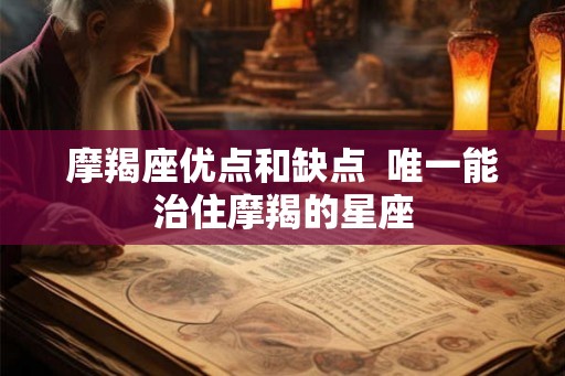 摩羯座优点和缺点  唯一能治住摩羯的星座