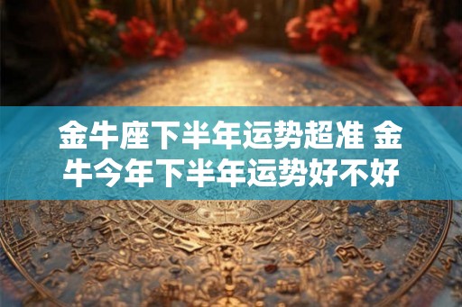 金牛座下半年运势超准 金牛今年下半年运势好不好