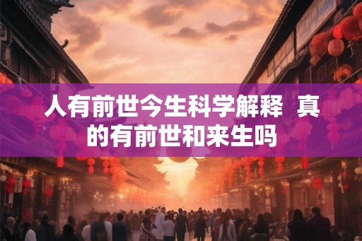 人有前世今生科学解释  真的有前世和来生吗