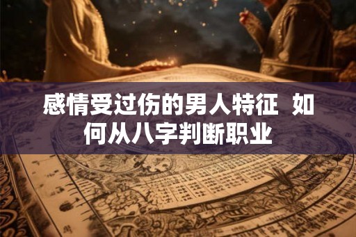 感情受过伤的男人特征  如何从八字判断职业