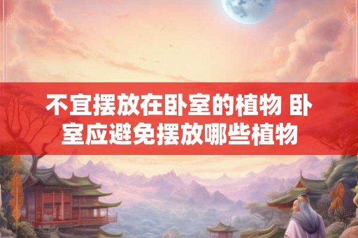 不宜摆放在卧室的植物 卧室应避免摆放哪些植物