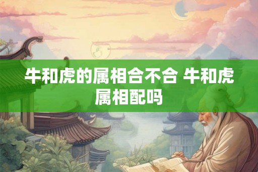 牛和虎的属相合不合 牛和虎属相配吗 牛和虎的属相合不合 牛和虎属相配吗