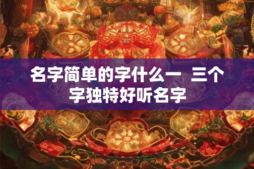 名字简单的字什么一  三个字独特好听名字
