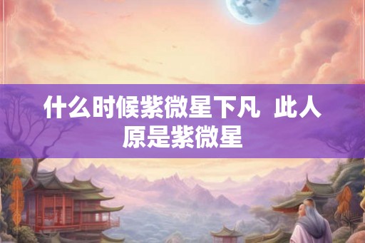 什么时候紫微星下凡 此人原是紫微星 什么时候紫微星下凡 此人原是紫微星