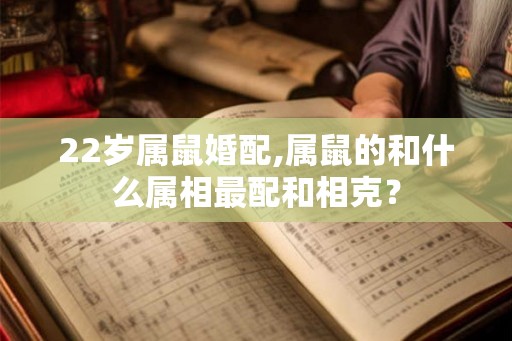 22岁属鼠婚配,属鼠的和什么属相最配和相克？