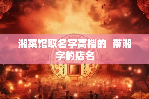 湘菜馆取名字高档的  带湘字的店名