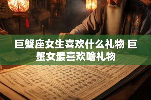 巨蟹座女生喜欢什么礼物 巨蟹女最喜欢啥礼物