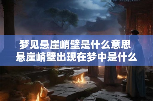 梦见悬崖峭壁是什么意思 悬崖峭壁出现在梦中是什么意思