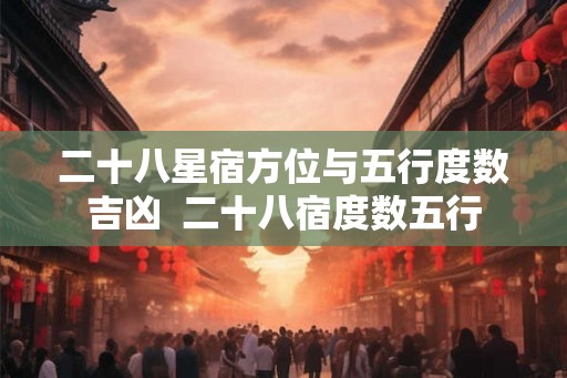二十八星宿方位与五行度数吉凶  二十八宿度数五行
