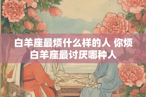 白羊座最烦什么样的人 你烦白羊座最讨厌哪种人
