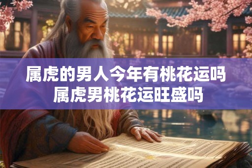 属虎的男人今年有桃花运吗 属虎男桃花运旺盛吗