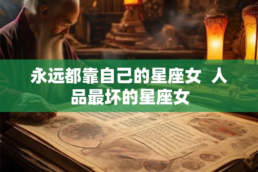 永远都靠自己的星座女  人品最坏的星座女