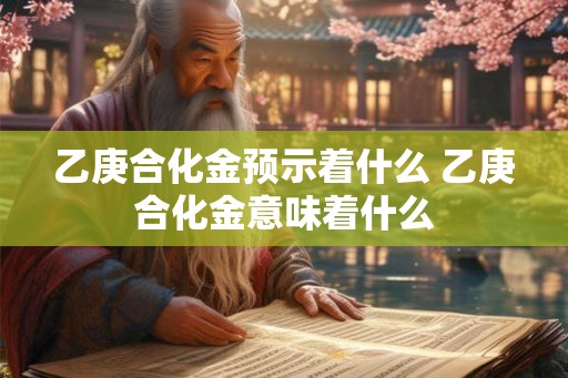 乙庚合化金预示着什么 乙庚合化金意味着什么