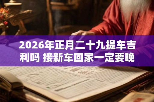 2026年正月二十九提车吉利吗 接新车回家一定要晚上吗