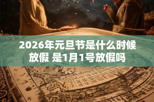 2026年元旦节是什么时候放假 是1月1号放假吗 2026年元旦节是什么时候放假 是1月1号放假吗