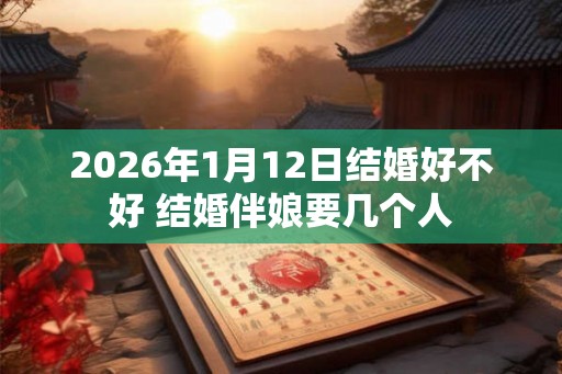 2026年1月12日结婚好不好 结婚伴娘要几个人