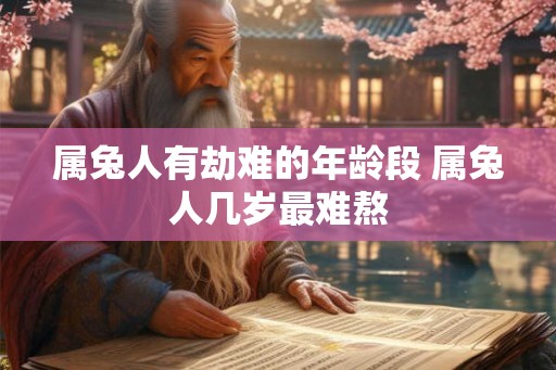 属兔人有劫难的年龄段 属兔人几岁最难熬