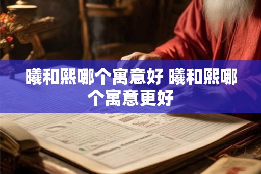 曦和熙哪个寓意好 曦和熙哪个寓意更好