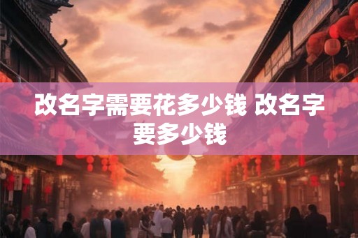 改名字需要花多少钱 改名字要多少钱