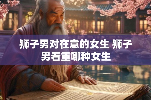 狮子男对在意的女生 狮子男看重哪种女生