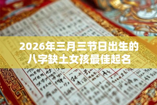 2026年三月三节日出生的八字缺土女孩最佳起名
